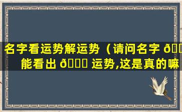 名字看运势解运势（请问名字 🐬 能看出 🐕 运势,这是真的嘛）